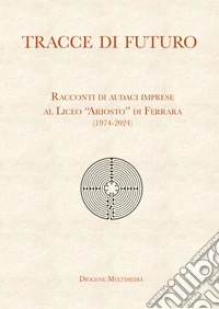 Tracce di futuro. Racconti di audaci imprese al Liceo «Ariosto» di Ferrara (1974-2024) libro