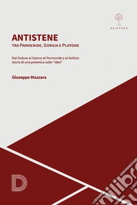 Antistene. Tra Parmenide, Gorgia e Platone. Dal «Fedone» al «Satone» al «Parmenide» e al «Sofista»: storia di una polemica sulle «idee» libro
