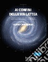 Ai confini della Via Lattea. Una guida per spiegarvi tutto quello che avreste voluto sapere sull'astronomia, ma non avete mai osato chiedere libro di Carbognani Albino