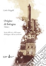 Origine di Bologna. Vol. 1: Storia delle vie e delle acque di Bologna e del suo territorio libro