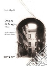 Origine di Bologna. Vol. 3: Le vie scomparse del centro storico libro