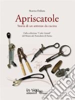 L'apriscatole. Storia di un attrezzo da cucina. Dalla collezione «Carlo Grandi» del Museo del Pomodoro di Parma libro