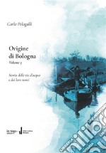 Origine di Bologna. Vol. 5: Storia delle vie dell'acqua e dei loro nomi libro