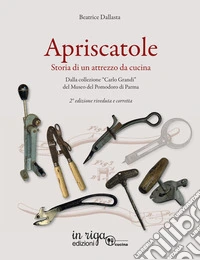 Apriscatole. Storia di un attrezzo da cucina. Dalla collezione «Carlo Grandi» del Museo del Pomodoro di Parma libro