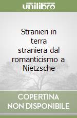 Stranieri in terra straniera dal romanticismo a Nietzsche libro