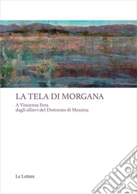 La tela di Morgana. A Vincenzo Fera dagli allievi del Dottorato di Messina libro