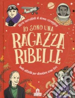 Io sono una ragazza ribelle. Storie incredibili di donne coraggiose. Tante attività per diventare come loro libro