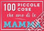 100 piccole cose che amo di te mamma. Nuova ediz. libro