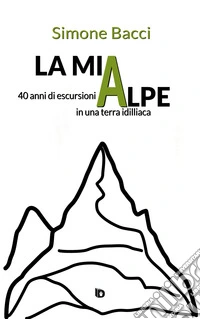 La mia Alpe. 40 anni di escursioni in una terra idilliaca