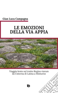 Le emozioni della Via Appia. Viaggio lento sul tratto Regina viarum da Cisterna di Latina a Minturno. Nuova ediz. libro