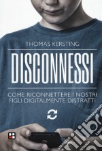 Disconnessi. Come riconnettere i nostri figli digitalmente distratti libro