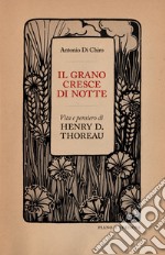 Il grano cresce di notte. Vita e pensiero di Henry D. Thoreau libro