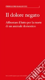 Il dolore negato. Affrontare il lutto per la morte di un animale domestico libro