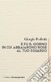 E fu il giorno in cui abbaiarono rose al tuo sguardo libro di Podestà Giorgio