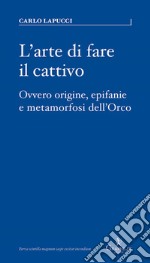 L'arte di fare il cattivo. Ovvero origine, epifanie e metamorfosi dell'Orco libro