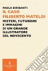 Il caso Filiberto Mateldi. Misteri, futurismi e immagini di un grande illustratore del Novecento libro di Biribanti Paola