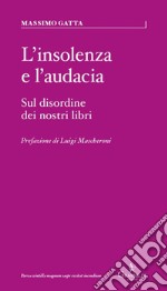 L'insolenza e l'audacia. Sul disordine dei nostri libri libro