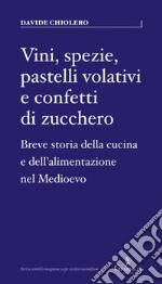 Vini, spezie, pastelli volativi e confetti di zucchero. Breve storia della cucina e dell'alimentazione nel Medioevo libro