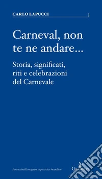 Carneval, non te ne andare.... Storia, significati, riti e celebrazioni del Carnevale libro
