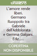 L'amore rende liberi. Germano Ruoppolo tra Gabriele dell'Addolorata e Gemma Galgani. Ediz. integrale libro