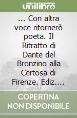 ... Con altra voce ritornerò poeta. Il Ritratto di Dante del Bronzino alla Certosa di Firenze. Ediz. integrale libro