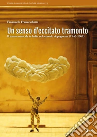 Un senso d'eccitato tramonto. Il teatro musicale in Italia nel secondo dopoguerra (1945-1961) libro