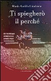 Ti spiegherò il perché. Ediz. illustrata libro