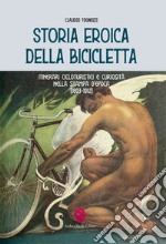 Storia eroica della bicicletta. Itinerari cicloturistici e curiosità nella stampa d'epoca (1893-1912) libro