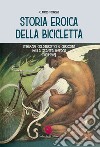 Storia eroica della bicicletta. Itinerari cicloturistici e curiosità nella stampa d'epoca (1893-1912) libro di Tognozzi Claudio