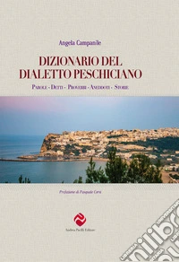 Dizionario del dialetto peschiciano. Parole, detti, proverbi, aneddoti, storie. libro