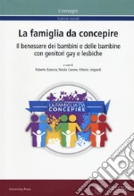 La famiglia da concepire. Il benessere dei bambini e delle bambine con genitori gay e lesbiche. Atti del convegno (Roma, 23-24 giugno 2016) libro