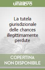 La tutela giurisdizionale delle chances illegittimamente perdute libro