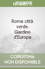 Roma città verde. Giardino d'Europa libro