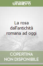 La rosa dall'antichità romana ad oggi libro