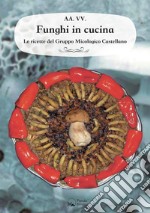 Funghi in cucina. Le ricette del Gruppo Micologico Castellano libro