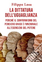 La dittatura dell'uguaglianza. Perché il conformismo del pensiero unico è funzionale all'esercizio del potere libro