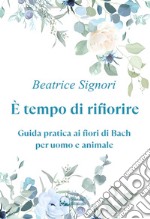 È tempo di rifiorire. Guida pratica ai fiori di Bach per uomo e animale