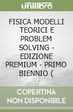 FISICA MODELLI TEORICI E PROBLEM SOLVING - EDIZIONE PREMIUM - PRIMO BIENNIO ( libro