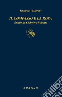 Il compasso e la rosa. Émilie du Châtelet e Voltaire libro