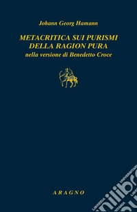 Metacritica sui purismi della ragion pura nella versione di Benedetto Croce. Con due scritti di G.W.F. Hegel su Hamann libro