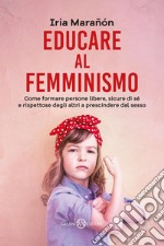 Educare al femminismo. Come formare persone libere, sicure di sé e rispettose degli altri a prescindere dal sesso libro