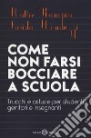 Come non farsi bocciare a scuola. Trucchi e astuzie per studenti, genitori e insegnanti. Nuova ediz. libro