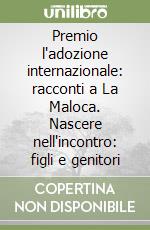 Premio l'adozione internazionale: racconti a La Maloca. Nascere nell'incontro: figli e genitori libro