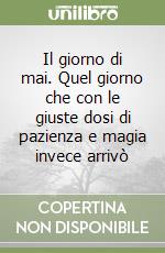 Il giorno di mai. Quel giorno che con le giuste dosi di pazienza e magia invece arrivò libro