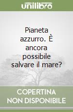 Pianeta azzurro. È ancora possibile salvare il mare? libro