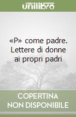 «P» come padre. Lettere di donne ai propri padri libro
