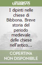 I dipinti nelle chiese di Bibbona. Breve storia del periodo medievale delle chiese nell'antico castello di Bibbona e descrizione dei quadri in esse contenuti, con attribuzioni e schede dei pittori. Ediz. illustrata libro