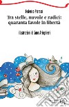 Tra stelle, nuvole e radici: quaranta favole in libertà. Ediz. illustrata libro