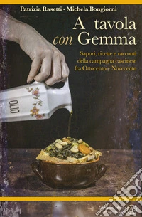 A tavola con Gemma. Sapori, ricette e racconti della campagna cascinese fra Ottocento e Novecento. Ediz. illustrata libro