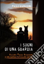 I sogni di una guardia. Racconti poesie riflessioni di una guardia particolare giurata